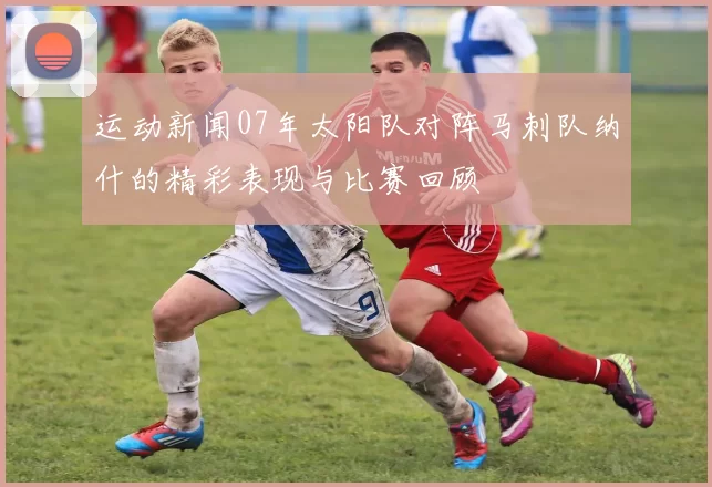 运动新闻07年太阳队对阵马刺队纳什的精彩表现与比赛回顾