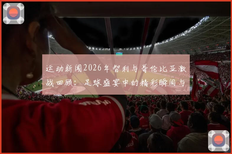 运动新闻2026年智利与哥伦比亚激战回顾：足球盛宴中的精彩瞬间与战术较量