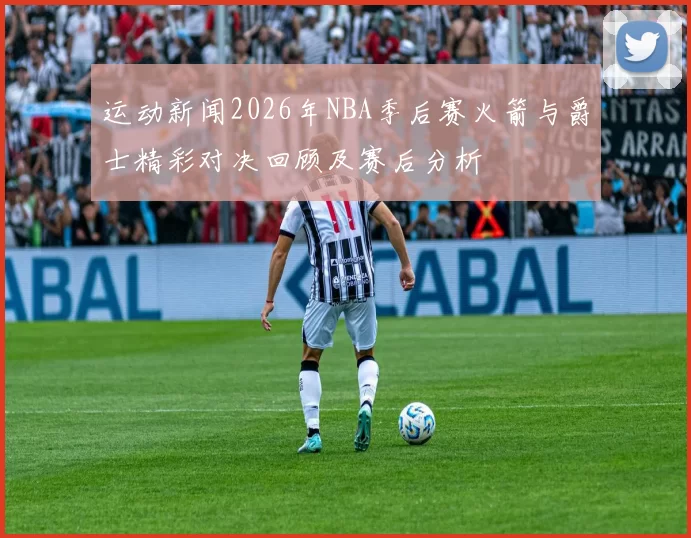 运动新闻2026年NBA季后赛火箭与爵士精彩对决回顾及赛后分析