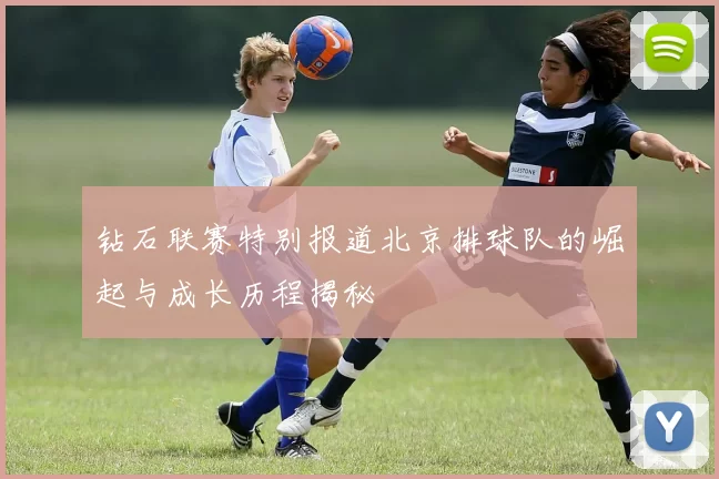 钻石联赛特别报道北京排球队的崛起与成长历程揭秘