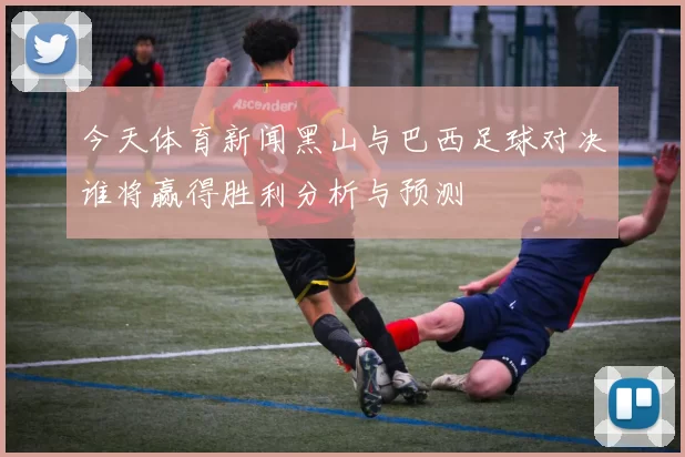今天体育新闻黑山与巴西足球对决谁将赢得胜利分析与预测