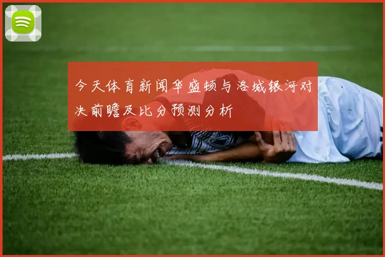 今天体育新闻华盛顿与洛城银河对决前瞻及比分预测分析
