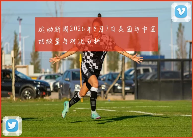 运动新闻2026年8月7日美国与中国的较量与对比分析