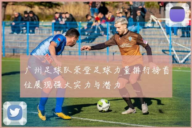 广州足球队荣登足球力量排行榜首位展现强大实力与潜力